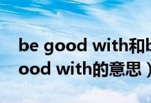 be good with和be good at的区别（be good with的意思）