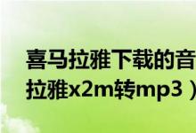 喜马拉雅下载的音频怎么转换成mp3（喜马拉雅x2m转mp3）