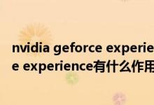 nvidia geforce experience是什么软件（nvidia的geforce experience有什么作用）