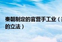 秦朝制定的官营手工业（简述秦朝关于官营手工业管理方面的立法）