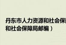 丹东市人力资源和社会保障局邮编是多少（丹东市人力资源和社会保障局邮编）