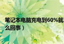 笔记本电脑充电到60%就不充了（联想笔记本电脑不充电怎么回事）