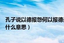 孔子说以德报怨何以报德是什么意思（以德报怨何以报德是什么意思）