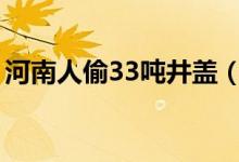 河南人偷33吨井盖（河南人偷井盖是什么梗）