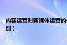 内容运营对新媒体运营的作用（内容运营和新媒体运营的区别）