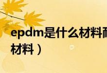 epdm是什么材料耐多少温度（epdm是什么材料）