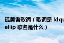 孤勇者歌词（歌词是 ldquo 我一直在路上 rdquo  hellip  hellip 歌名是什么）