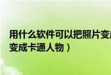 用什么软件可以把照片变成卡通画（用什么软件可以把照片变成卡通人物）