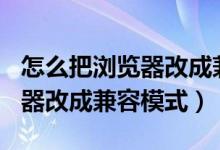 怎么把浏览器改成兼容模式360（怎么把浏览器改成兼容模式）