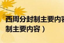 西周分封制主要内容和特点是什么（西周分封制主要内容）