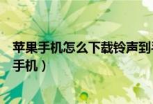 苹果手机怎么下载铃声到手机上（苹果手机怎么下载铃声到手机）