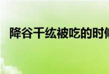 降谷千纮被吃的时候说了什么（降谷千纮）