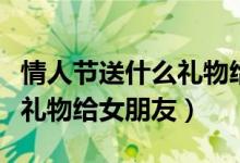 情人节送什么礼物给女朋友好（情人节送什么礼物给女朋友）