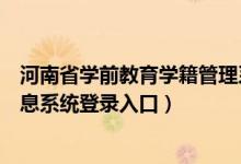 河南省学前教育学籍管理系统登录（河南省学前教育管理信息系统登录入口）