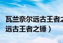 瓦兰奈尔远古王者之锤任务怎么做（瓦兰奈尔远古王者之锤）