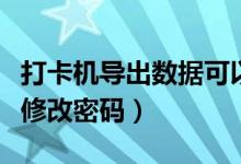 打卡机导出数据可以修改吗（打卡机导出数据修改密码）