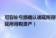 可弥补亏损确认递延所得税资产怎么算（可弥补亏损确认递延所得税资产）