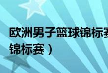 欧洲男子篮球锦标赛直播视频（欧洲男子篮球锦标赛）