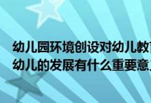 幼儿园环境创设对幼儿教育的重要性（幼儿园的环境创设对幼儿的发展有什么重要意义）