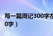 写一篇周记300字左右六年级（写一篇周记300字）