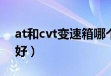 at和cvt变速箱哪个好（dct和at哪个变速箱好）