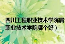 四川工程职业技术学院属于（四川工程职业技术学院和四川职业技术学院哪个好）