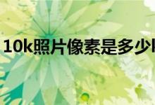 10k照片像素是多少k（10k照片像素是多少）