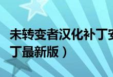 未转变者汉化补丁安装教程（未转变者汉化补丁最新版）