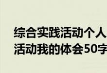 综合实践活动个人感受50字左右（综合实践活动我的体会50字）