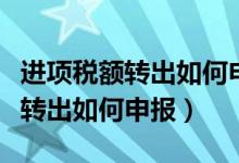 进项税额转出如何申报增值税报表（进项税额转出如何申报）