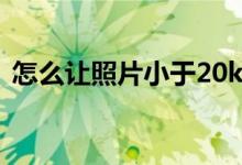 怎么让照片小于20k（照片小于20k怎么弄）