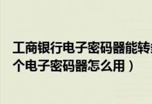 工商银行电子密码器能转多少钱（工行用网银转账的时候那个电子密码器怎么用）