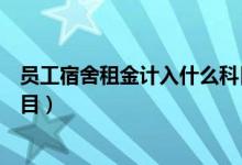 员工宿舍租金计入什么科目里面（员工宿舍租金计入什么科目）