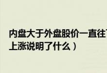 内盘大于外盘股价一直往下走什么意思（内盘大于外盘股价上涨说明了什么）