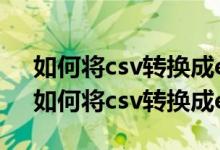 如何将csv转换成excel后出现的全是代码（如何将csv转换成excel）