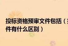 投标资格预审文件包括（招投标的资格预审文件和招投标文件有什么区别）