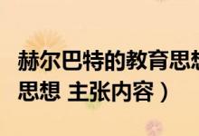 赫尔巴特的教育思想内容（赫尔巴特主要教育思想 主张内容）