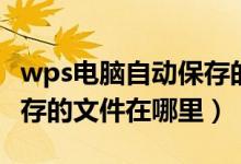 wps电脑自动保存的文件在哪里（wps自动保存的文件在哪里）