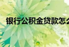 银行公积金贷款怎么贷（银行公积金贷款）