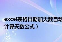 excel表格日期加天数自动计算新日期 公式（Excel如何自动计算天数公式）