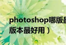 photoshop哪版最好用（photoshop那个版本最好用）