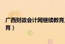 广西财政会计网继续教育入口官网（广西财政会计网继续教育）