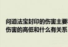 问道法宝封印的伤害主要和宝宝的什么有关（问道法宝封印伤害的高低和什么有关系）