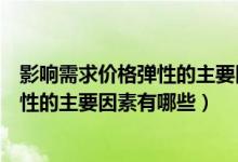 影响需求价格弹性的主要因素有哪些方面（影响需求价格弹性的主要因素有哪些）