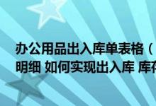 办公用品出入库单表格（想在excel做一个办公用品出入库明细 如何实现出入库 库存汇总表的）