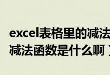 excel表格里的减法函数（Excel电子表格中的减法函数是什么啊）