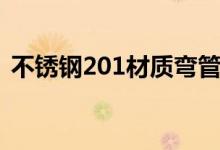 不锈钢201材质弯管报价（不锈钢201材质）