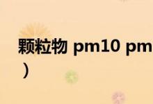 颗粒物 pm10 pm2.5（pm10是什么污染物）