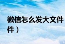 微信怎么发大文件 大于1g（微信怎样发大文件）