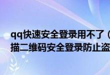 qq快速安全登录用不了（快速安全登录请使用qq手机版扫描二维码安全登录防止盗号）